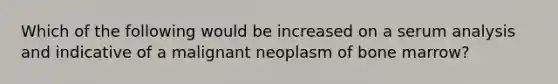 Which of the following would be increased on a serum analysis and indicative of a malignant neoplasm of bone marrow?