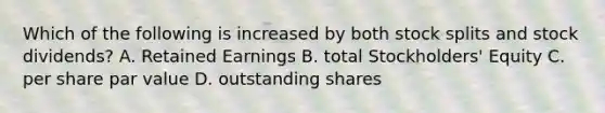 Which of the following is increased by both stock splits and stock dividends? A. Retained Earnings B. total Stockholders' Equity C. per share par value D. outstanding shares