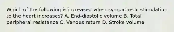 Which of the following is increased when sympathetic stimulation to the heart increases? A. End-diastolic volume B. Total peripheral resistance C. Venous return D. Stroke volume