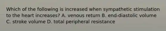 Which of the following is increased when sympathetic stimulation to the heart increases? A. venous return B. end-diastolic volume C. stroke volume D. total peripheral resistance