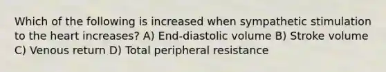 Which of the following is increased when sympathetic stimulation to <a href='https://www.questionai.com/knowledge/kya8ocqc6o-the-heart' class='anchor-knowledge'>the heart</a> increases? A) End-diastolic volume B) Stroke volume C) Venous return D) Total peripheral resistance