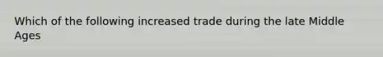 Which of the following increased trade during the late Middle Ages