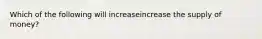 Which of the following will increaseincrease the supply of​ money?