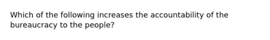 Which of the following increases the accountability of the bureaucracy to the people?