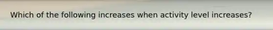 Which of the following increases when activity level increases?