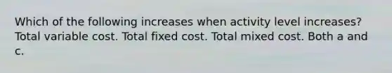 Which of the following increases when activity level increases? Total variable cost. Total fixed cost. Total mixed cost. Both a and c.