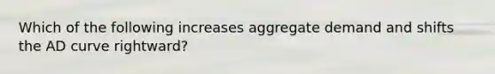 Which of the following increases aggregate demand and shifts the AD curve rightward?