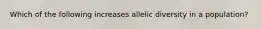 Which of the following increases allelic diversity in a population?