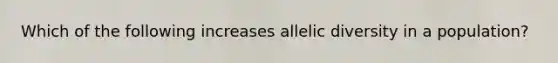 Which of the following increases allelic diversity in a population?