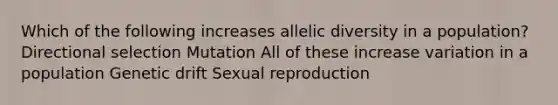 Which of the following increases allelic diversity in a population? Directional selection Mutation All of these increase variation in a population Genetic drift Sexual reproduction