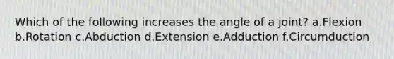 Which of the following increases the angle of a joint? a.Flexion b.Rotation c.Abduction d.Extension e.Adduction f.Circumduction
