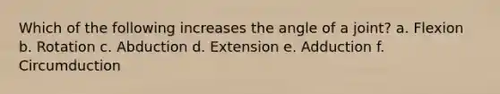 Which of the following increases the angle of a joint? a. Flexion b. Rotation c. Abduction d. Extension e. Adduction f. Circumduction
