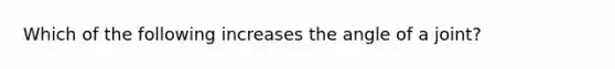 Which of the following increases the angle of a joint?