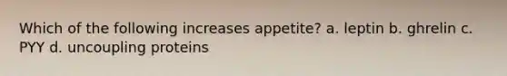 Which of the following increases appetite? a. leptin b. ghrelin c. PYY d. uncoupling proteins