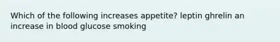 Which of the following increases appetite? leptin ghrelin an increase in blood glucose smoking