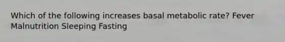 Which of the following increases basal metabolic rate? Fever Malnutrition Sleeping Fasting