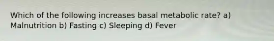 Which of the following increases basal metabolic rate? a) Malnutrition b) Fasting c) Sleeping d) Fever