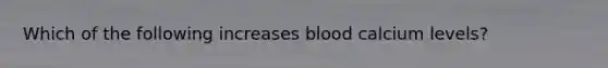 Which of the following increases blood calcium levels?