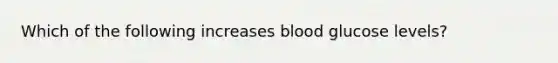 Which of the following increases blood glucose levels?