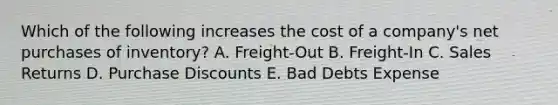 Which of the following increases the cost of a company's net purchases of inventory? A. Freight-Out B. Freight-In C. Sales Returns D. Purchase Discounts E. Bad Debts Expense