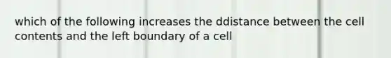 which of the following increases the ddistance between the cell contents and the left boundary of a cell