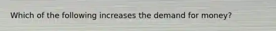 Which of the following increases <a href='https://www.questionai.com/knowledge/klIDlybqd8-the-demand-for-money' class='anchor-knowledge'>the demand for money</a>?