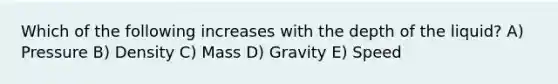 Which of the following increases with the depth of the liquid? A) Pressure B) Density C) Mass D) Gravity E) Speed