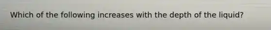 Which of the following increases with the depth of the liquid?