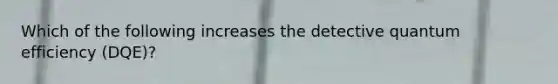 Which of the following increases the detective quantum efficiency (DQE)?