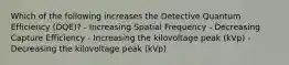 Which of the following increases the Detective Quantum Efficiency (DQE)? - Increasing Spatial Frequency - Decreasing Capture Efficiency - Increasing the kilovoltage peak (kVp) - Decreasing the kilovoltage peak (kVp)