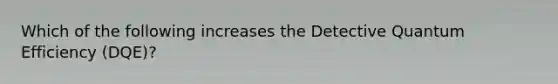 Which of the following increases the Detective Quantum Efficiency (DQE)?