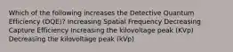 Which of the following increases the Detective Quantum Efficiency (DQE)? Increasing Spatial Frequency Decreasing Capture Efficiency Increasing the kilovoltage peak (KVp) Decreasing the kilovoltage peak (kVp)