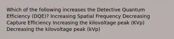 Which of the following increases the Detective Quantum Efficiency (DQE)? Increasing Spatial Frequency Decreasing Capture Efficiency Increasing the kilovoltage peak (KVp) Decreasing the kilovoltage peak (kVp)