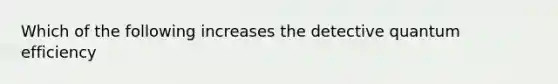 Which of the following increases the detective quantum efficiency