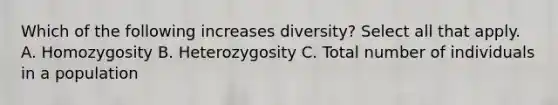 Which of the following increases diversity? Select all that apply. A. Homozygosity B. Heterozygosity C. Total number of individuals in a population