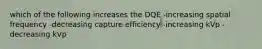 which of the following increases the DQE -increasing spatial frequency -decreasing capture efficiency -increasing kVp -decreasing kVp