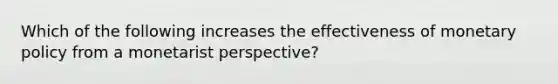 Which of the following increases the effectiveness of monetary policy from a monetarist perspective?