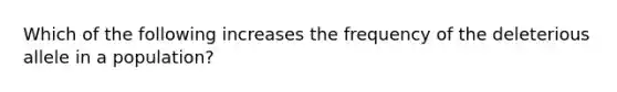 Which of the following increases the frequency of the deleterious allele in a population?