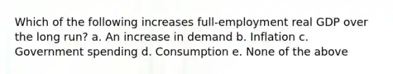 Which of the following increases full-employment real GDP over the long run? a. An increase in demand b. Inflation c. Government spending d. Consumption e. None of the above