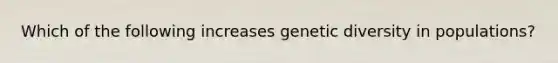 Which of the following increases genetic diversity in populations?