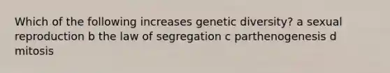 Which of the following increases genetic diversity? a sexual reproduction b the law of segregation c parthenogenesis d mitosis