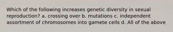 Which of the following increases genetic diversity in sexual reproduction? a. crossing over b. mutations c. independent assortment of chromosomes into gamete cells d. All of the above