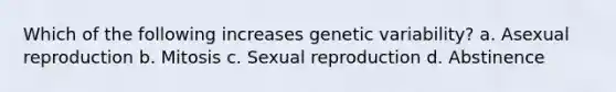 Which of the following increases genetic variability? a. Asexual reproduction b. Mitosis c. Sexual reproduction d. Abstinence