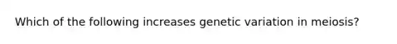 Which of the following increases genetic variation in meiosis?