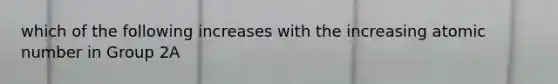 which of the following increases with the increasing atomic number in Group 2A