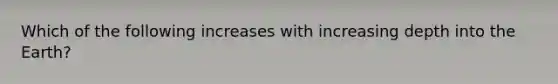 Which of the following increases with increasing depth into the Earth?