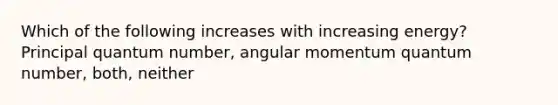 Which of the following increases with increasing energy? Principal quantum number, angular momentum quantum number, both, neither