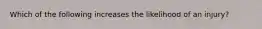 Which of the following increases the likelihood of an injury?