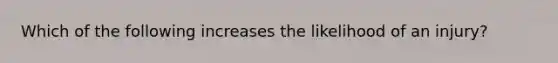 Which of the following increases the likelihood of an injury?