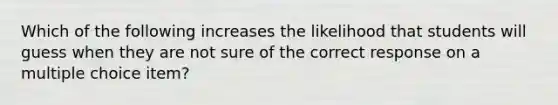 Which of the following increases the likelihood that students will guess when they are not sure of the correct response on a multiple choice item?